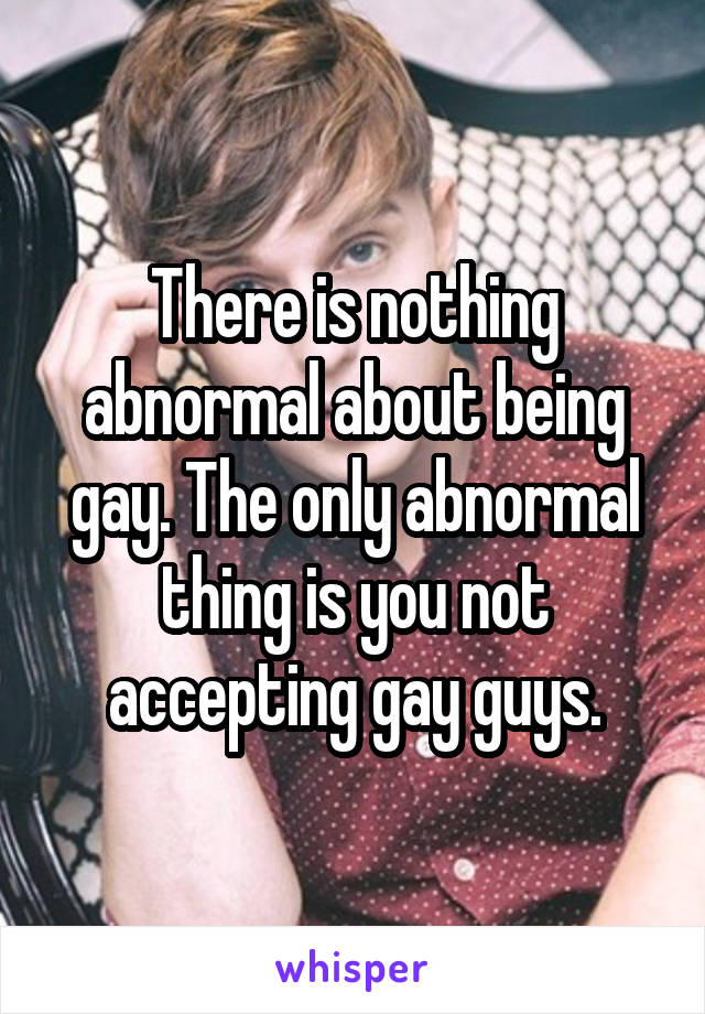 There is nothing abnormal about being gay. The only abnormal thing is you not accepting gay guys.