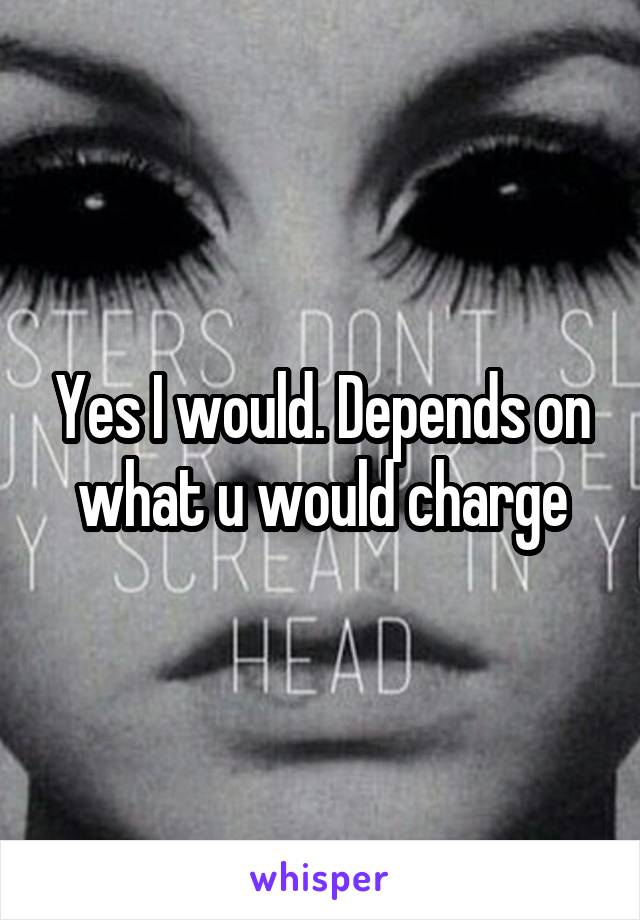 Yes I would. Depends on what u would charge