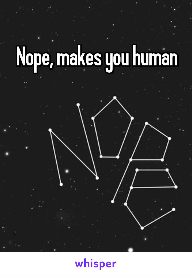 Nope, makes you human






