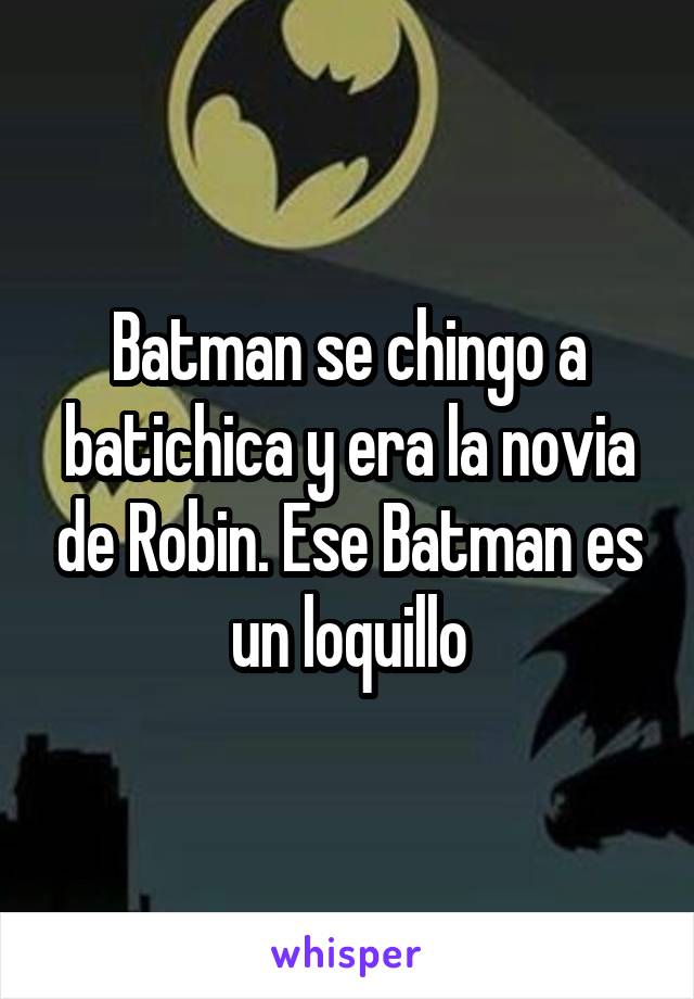 Batman se chingo a batichica y era la novia de Robin. Ese Batman es un loquillo