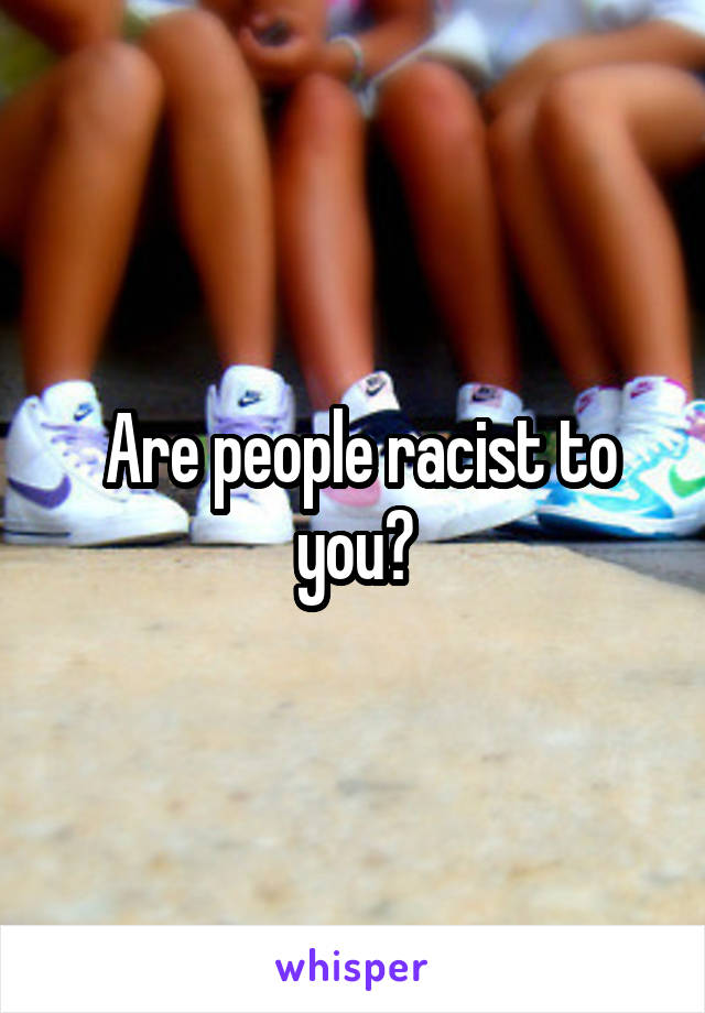  Are people racist to you?