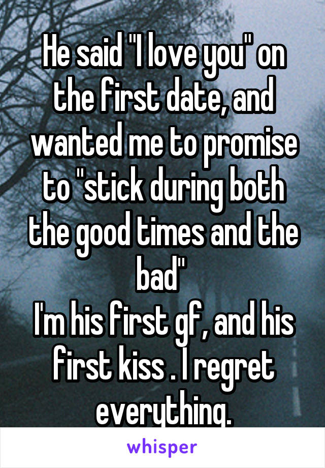 He said "I love you" on the first date, and wanted me to promise to "stick during both the good times and the bad" 
I'm his first gf, and his first kiss . I regret everything.