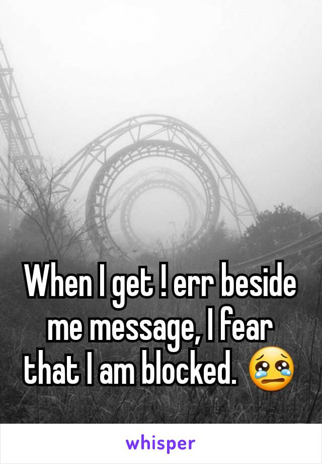 When I get ! err beside me message, I fear that I am blocked. 😢
