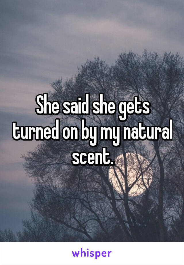 She said she gets turned on by my natural scent.