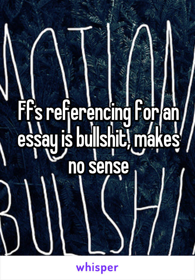 Ffs referencing for an essay is bullshit, makes no sense