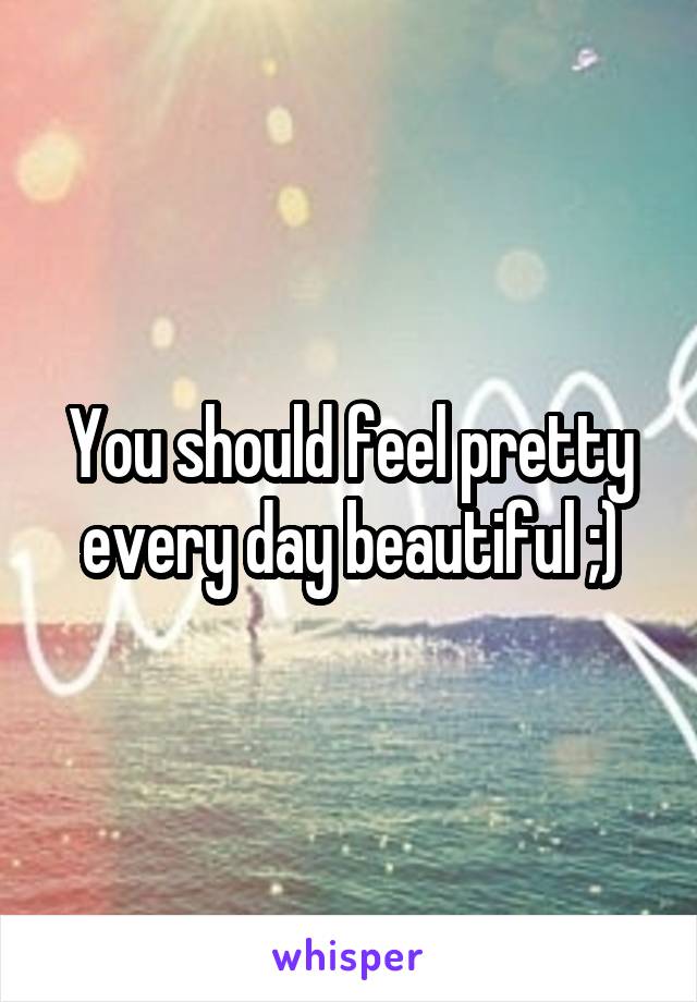 You should feel pretty every day beautiful ;)