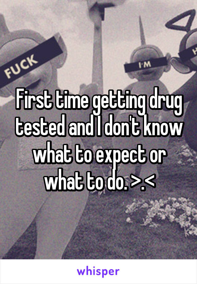 First time getting drug tested and I don't know what to expect or what to do. >.<
