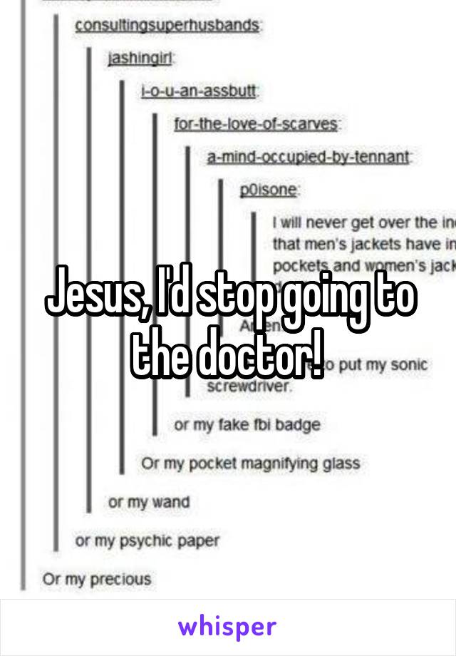 Jesus, I'd stop going to the doctor! 