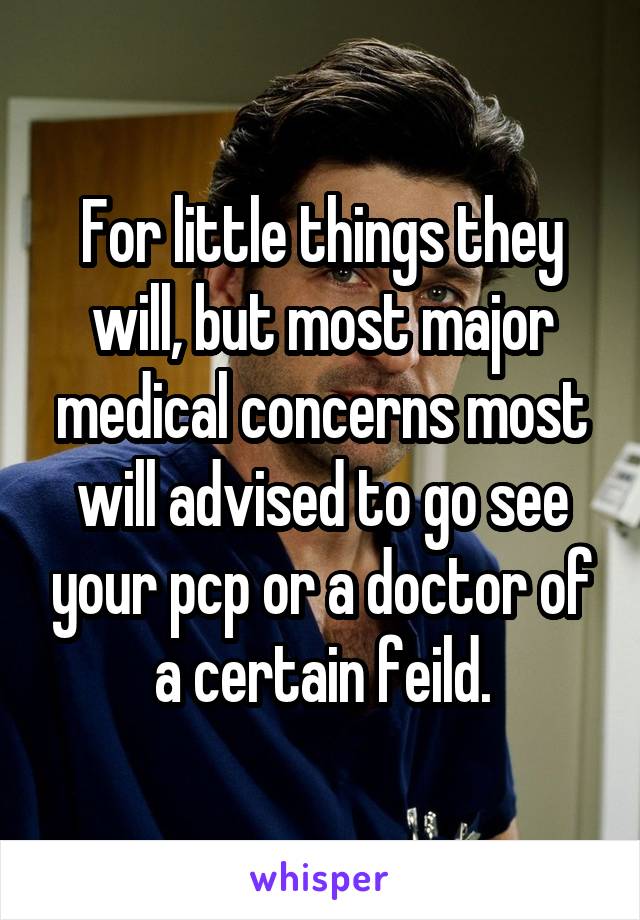 For little things they will, but most major medical concerns most will advised to go see your pcp or a doctor of a certain feild.
