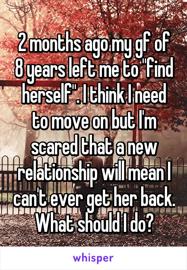 2 months ago my gf of 8 years left me to "find herself". I think I need to move on but I'm scared that a new relationship will mean I can't ever get her back. What should I do?
