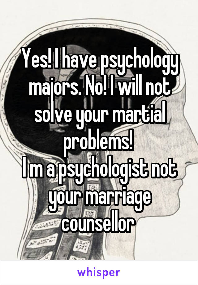 Yes! I have psychology majors. No! I will not solve your martial problems! 
I m a psychologist not your marriage counsellor 