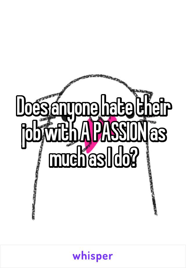 Does anyone hate their job with A PASSION as much as I do?