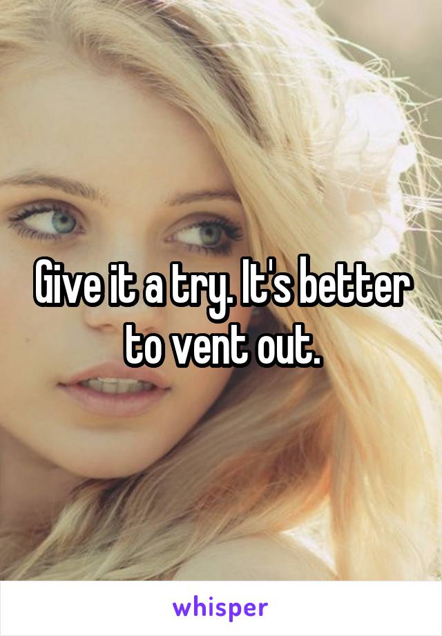Give it a try. It's better to vent out.