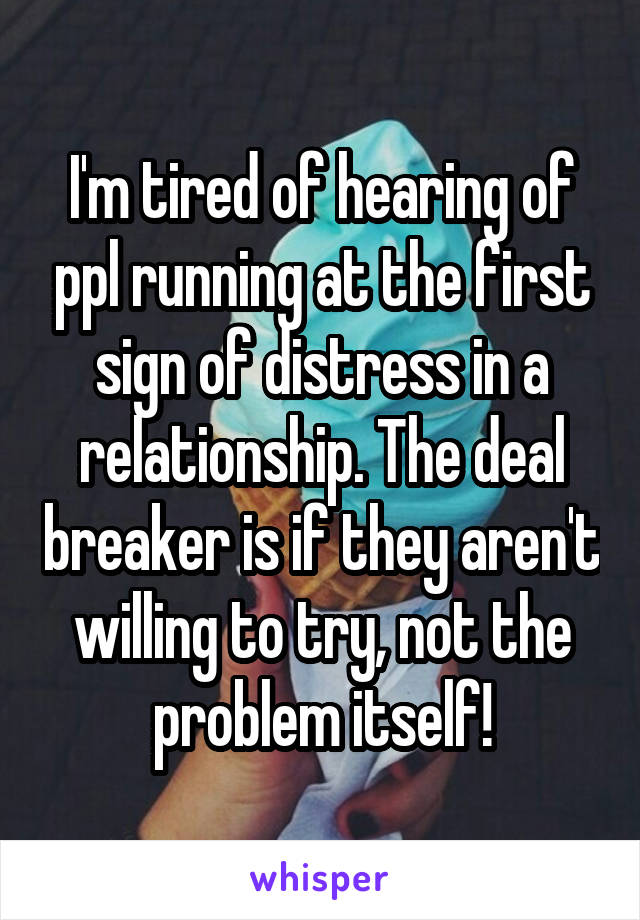 I'm tired of hearing of ppl running at the first sign of distress in a relationship. The deal breaker is if they aren't willing to try, not the problem itself!