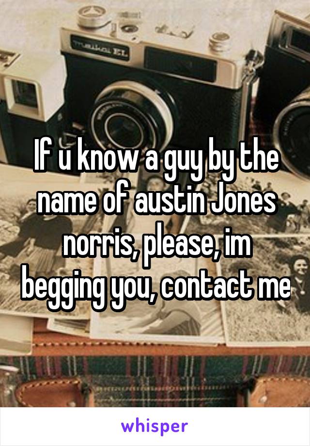 If u know a guy by the name of austin Jones norris, please, im begging you, contact me