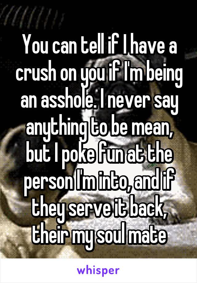 You can tell if I have a crush on you if I'm being an asshole. I never say anything to be mean, but I poke fun at the person I'm into, and if they serve it back, their my soul mate