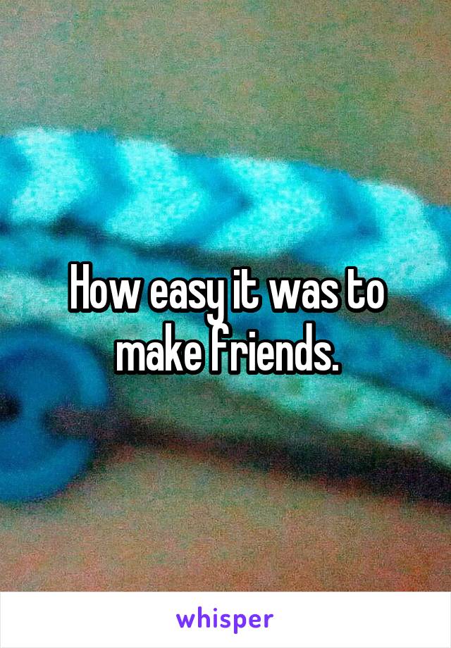 How easy it was to make friends.