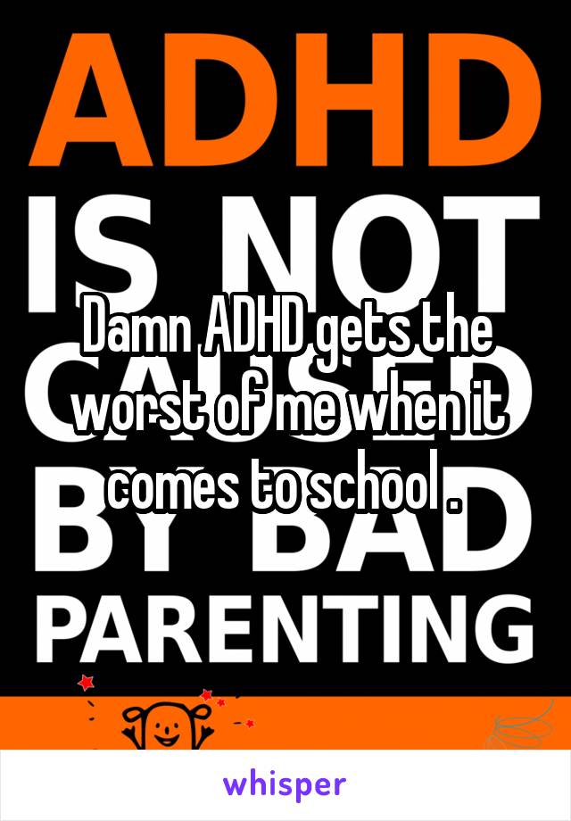 Damn ADHD gets the worst of me when it comes to school . 