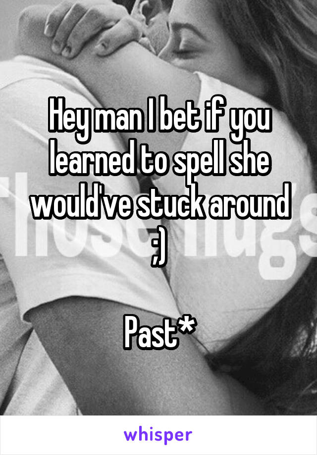 Hey man I bet if you learned to spell she would've stuck around ;)

Past*