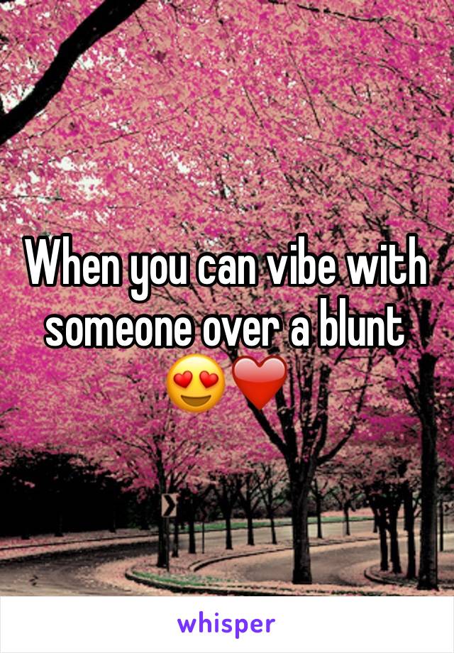 When you can vibe with someone over a blunt 😍❤️