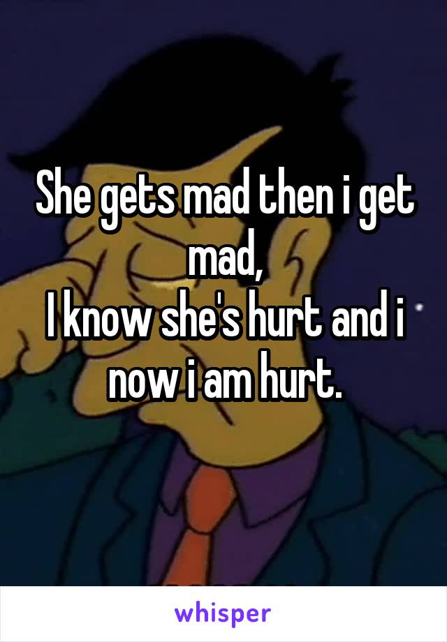 She gets mad then i get mad,
I know she's hurt and i now i am hurt.
