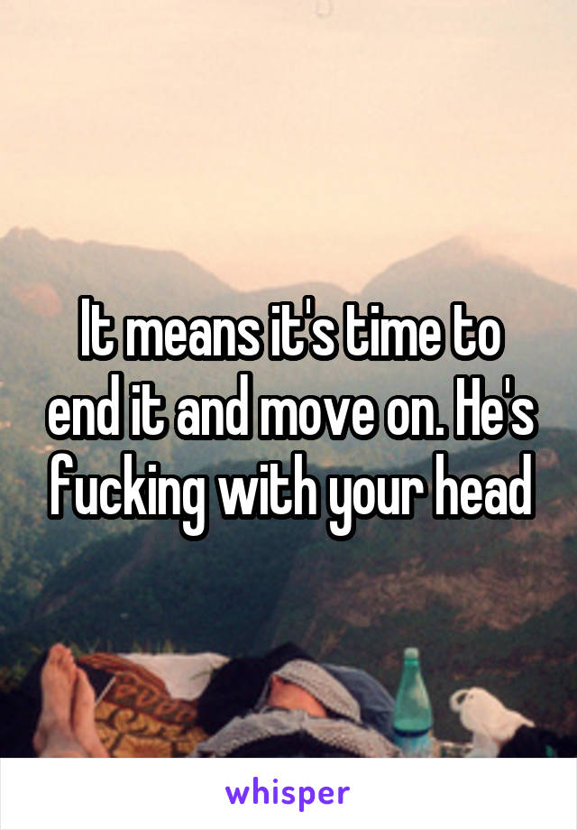 It means it's time to end it and move on. He's fucking with your head