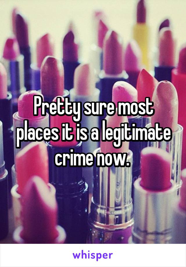 Pretty sure most places it is a legitimate crime now. 