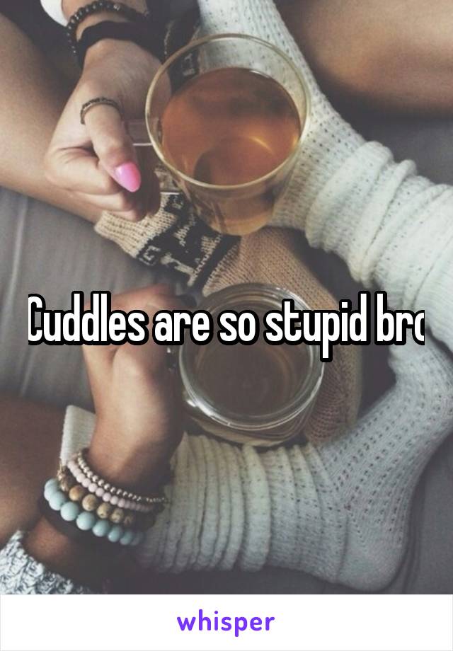 Cuddles are so stupid bro