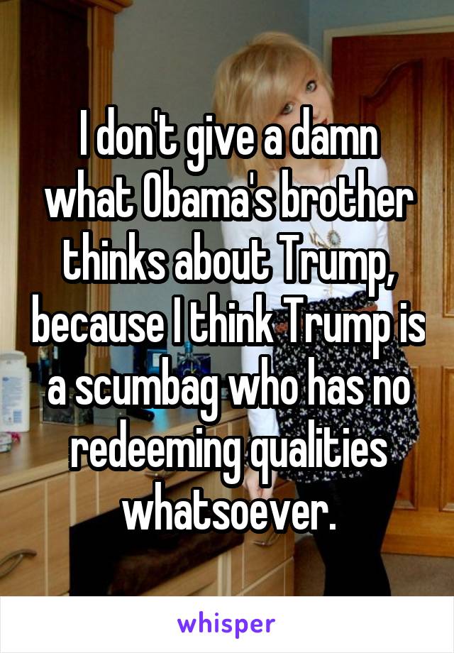 I don't give a damn what Obama's brother thinks about Trump, because I think Trump is a scumbag who has no redeeming qualities whatsoever.
