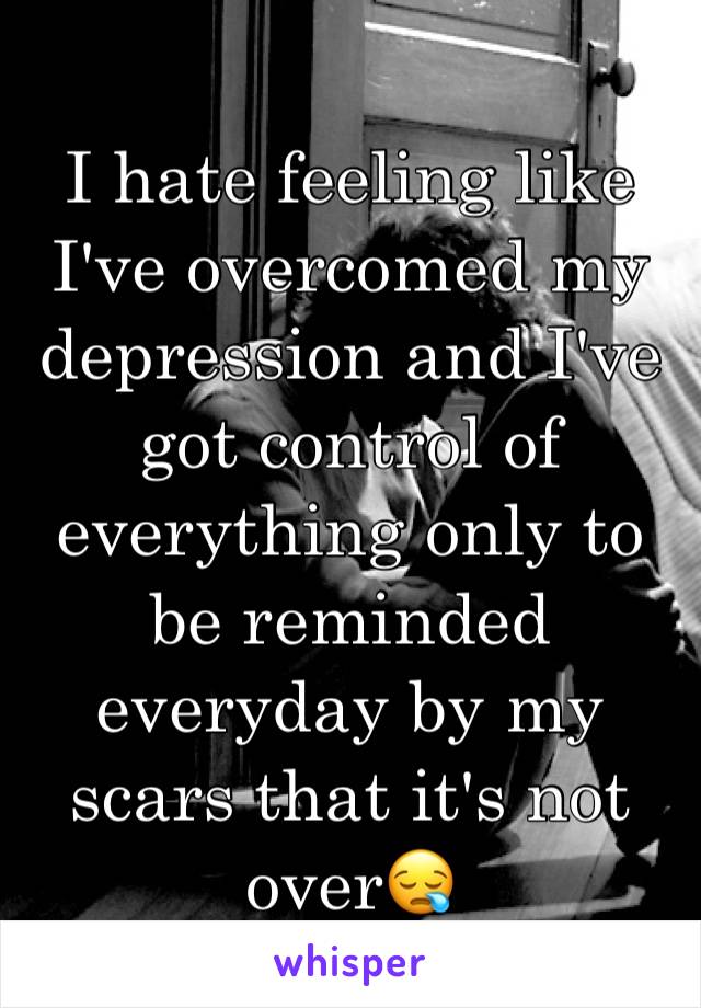 I hate feeling like I've overcomed my depression and I've got control of everything only to be reminded everyday by my scars that it's not over😪