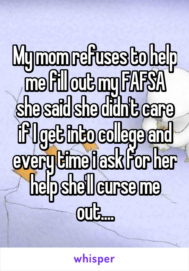 My mom refuses to help me fill out my FAFSA she said she didn't care if I get into college and every time i ask for her help she'll curse me out....