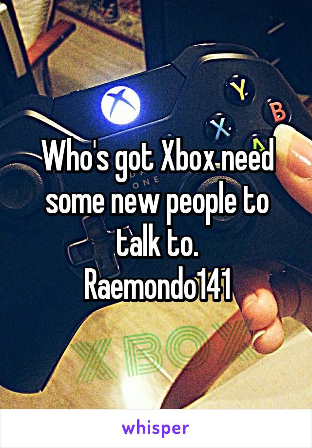 Who's got Xbox need some new people to talk to.
Raemondo141