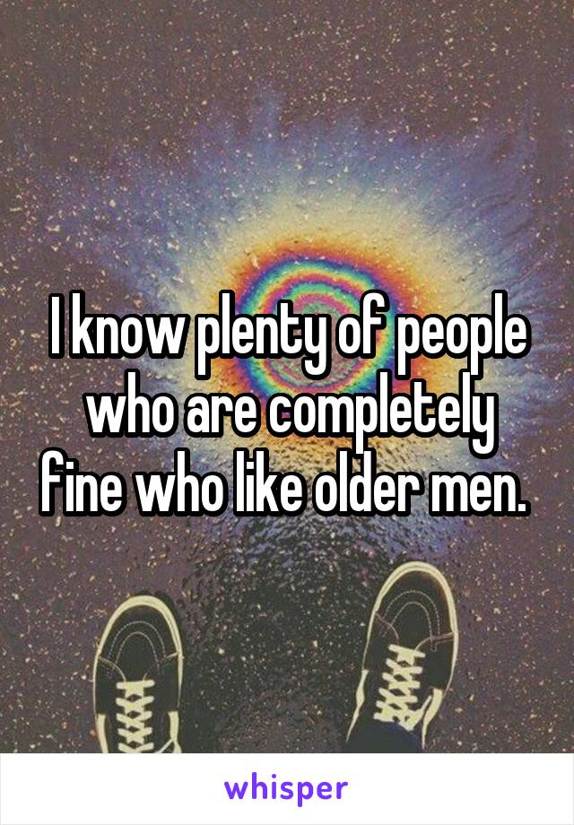 I know plenty of people who are completely fine who like older men. 