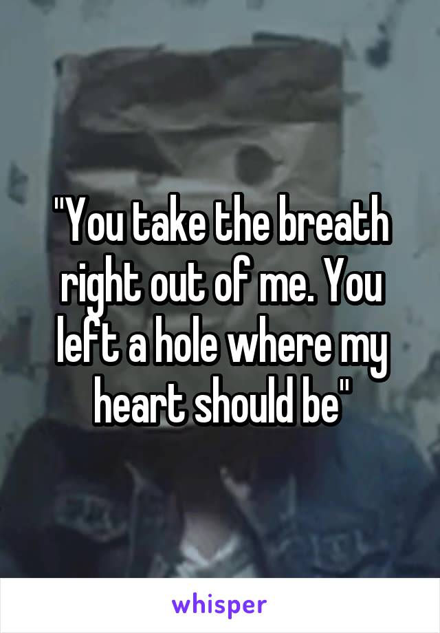 "You take the breath right out of me. You left a hole where my heart should be"