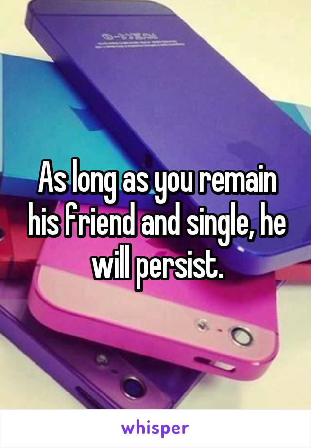 As long as you remain his friend and single, he will persist.