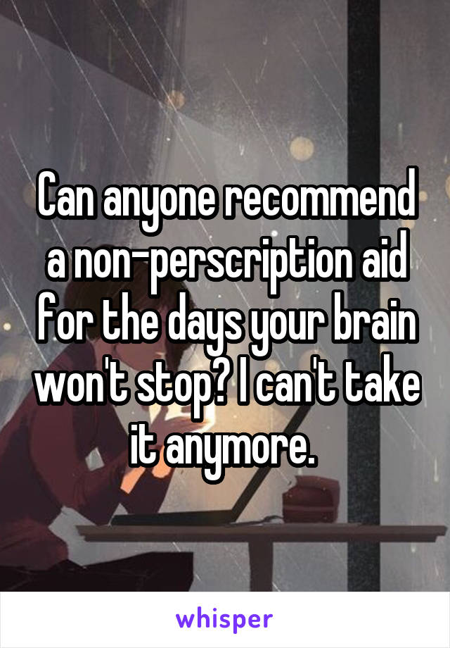 Can anyone recommend a non-perscription aid for the days your brain won't stop? I can't take it anymore. 
