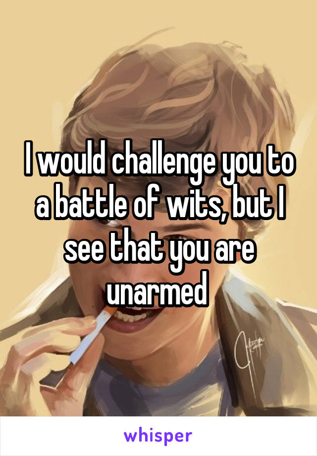 I would challenge you to a battle of wits, but I see that you are unarmed 
