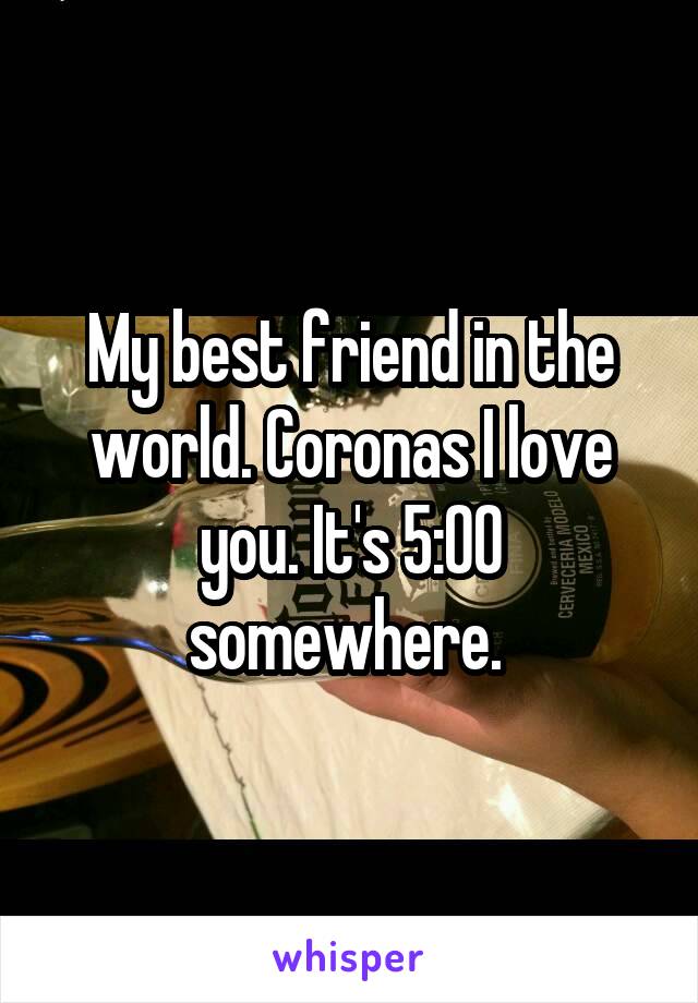 My best friend in the world. Coronas I love you. It's 5:00 somewhere. 