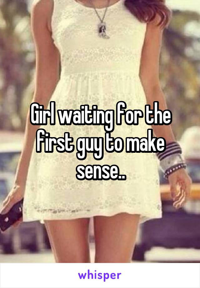 Girl waiting for the first guy to make sense..
