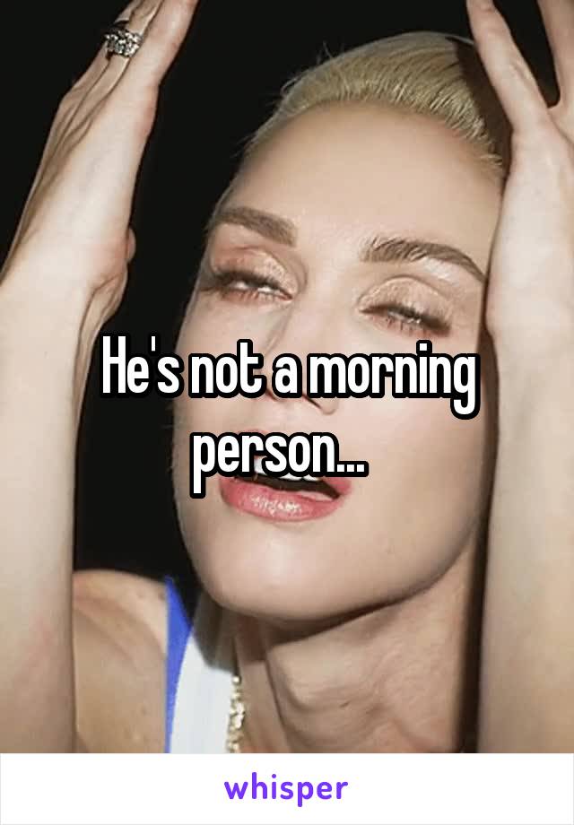 He's not a morning person...  