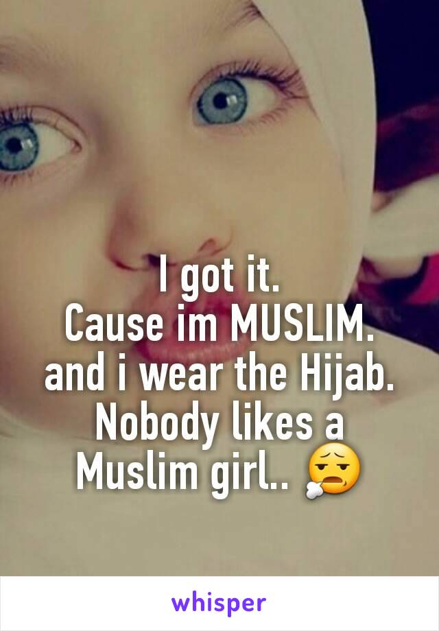 I got it.
Cause im MUSLIM. and i wear the Hijab.
Nobody likes a Muslim girl.. 😧