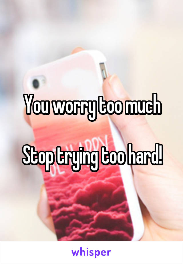 You worry too much

Stop trying too hard!
