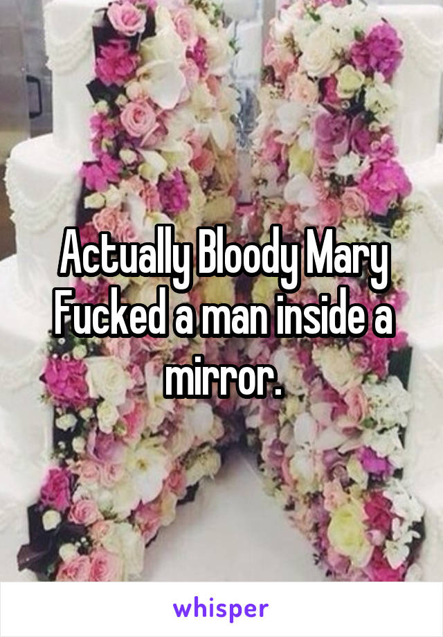 Actually Bloody Mary Fucked a man inside a mirror.