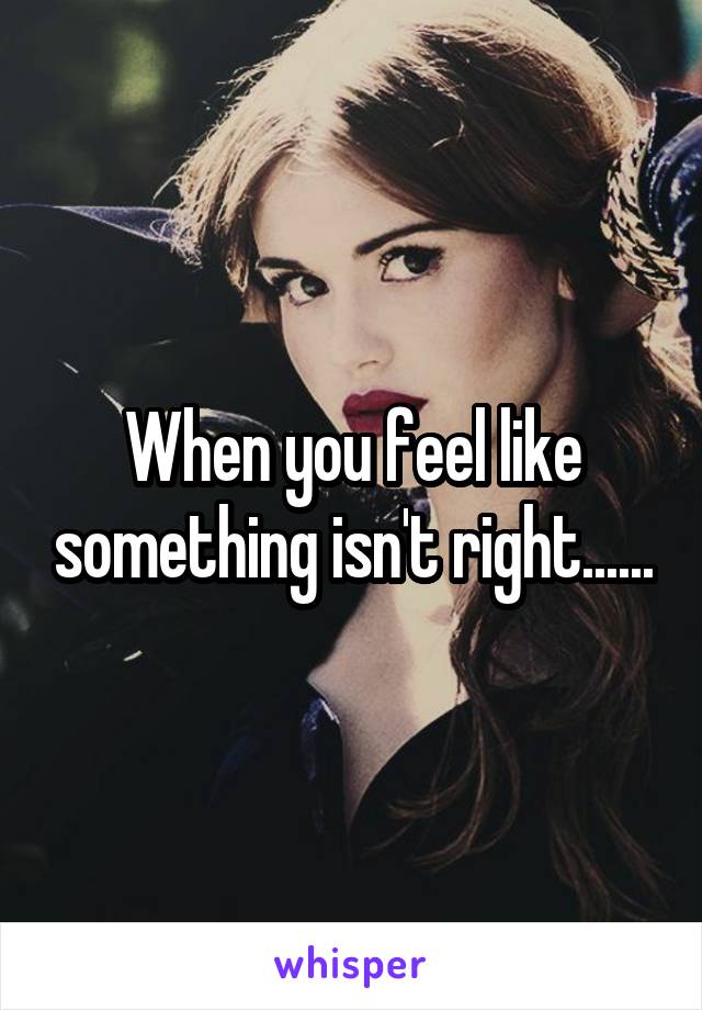 When you feel like something isn't right......