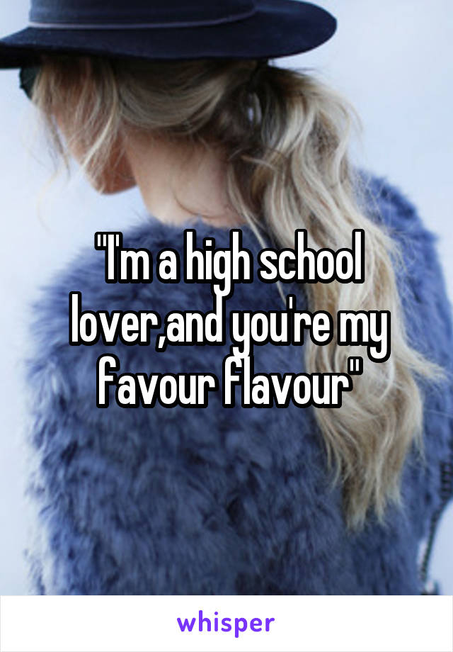 "I'm a high school lover,and you're my favour flavour"