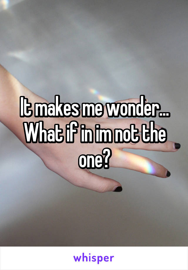 It makes me wonder...
What if in im not the one?