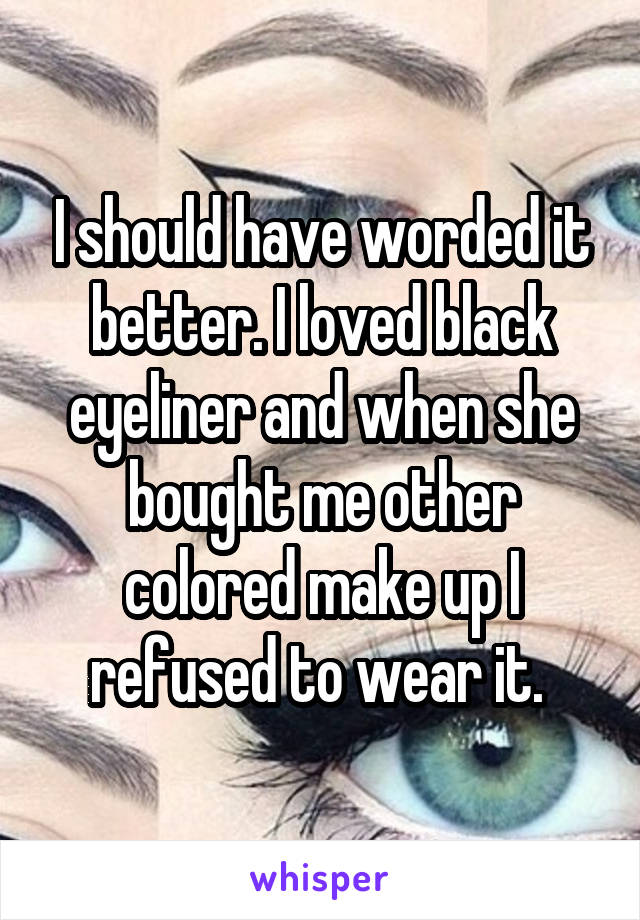 I should have worded it better. I loved black eyeliner and when she bought me other colored make up I refused to wear it. 
