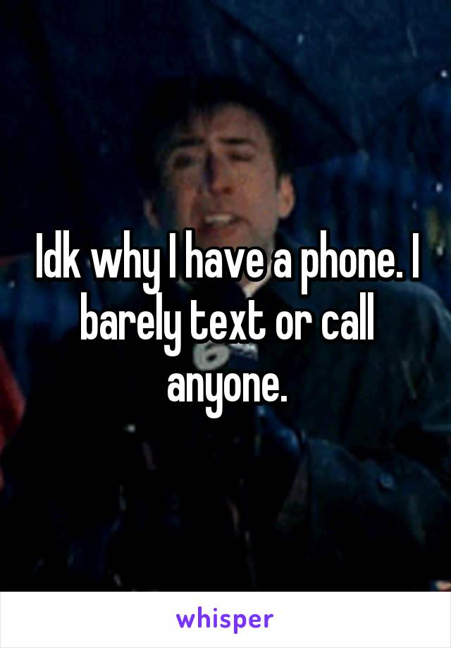 Idk why I have a phone. I barely text or call anyone.