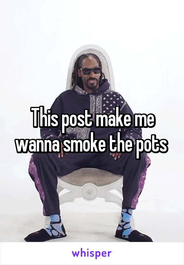 This post make me wanna smoke the pots 