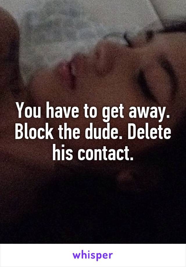 You have to get away. Block the dude. Delete his contact.